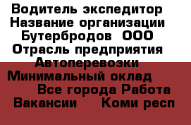 Водитель-экспедитор › Название организации ­ Бутербродов, ООО › Отрасль предприятия ­ Автоперевозки › Минимальный оклад ­ 30 000 - Все города Работа » Вакансии   . Коми респ.